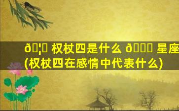 🦋 权杖四是什么 🐈 星座(权杖四在感情中代表什么)